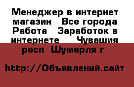 Менеджер в интернет-магазин - Все города Работа » Заработок в интернете   . Чувашия респ.,Шумерля г.